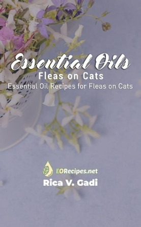 Essential Oils for Fleas on Cats: Essential Oil Recipes for Fleas on Cats by Rica V Gadi 9781690024040