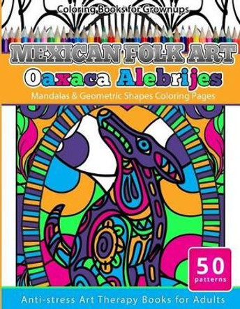 Coloring Books for Grownups Mexican Folk Art Oaxaca Alebrijes: Mandala & Geometric Shapes Coloring Pages Anti-Stress Art Therapy Coloring Books for Adults by Grownup Coloring Books 9781533630469
