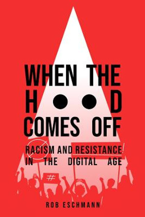 When the Hood Comes Off: Racism and Resistance in the Digital Age by Rob Eschmann