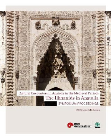 The Ilkhanids in Anatolia – Cultural Encounters in  Anatolia in the Medieval Period, Symposium Proceedings by Suzan Yalman