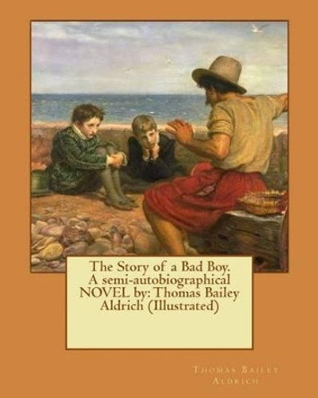 The Story of a Bad Boy. a Semi-Autobiographical Novel by: Thomas Bailey Aldrich (Illustrated) by Thomas Bailey Aldrich 9781539314844