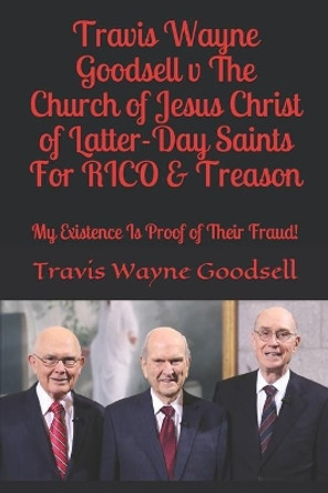 Travis Wayne Goodsell v The Church of Jesus Christ of Latter-Day Saints For RICO & Treason: My Existence Is Proof of Their Fraud! by Travis Wayne Goodsell 9781696395236