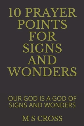 10 Prayer Points for Signs and Wonders: Our God Is a God of Signs and Wonders by M S Cross 9781729471500