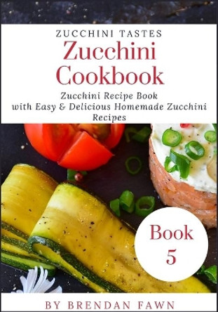 Zucchini Cookbook: Zucchini Recipe Book with Easy & Delicious Homemade Zucchini Recipes by Brendan Fawn 9781693129797