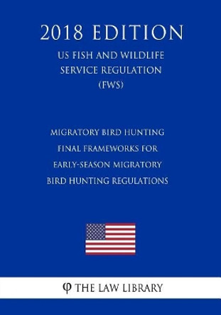 Migratory Bird Hunting - Final Frameworks for Early-Season Migratory Bird Hunting Regulations (Us Fish and Wildlife Service Regulation) (Fws) (2018 Edition) by The Law Library 9781729673027