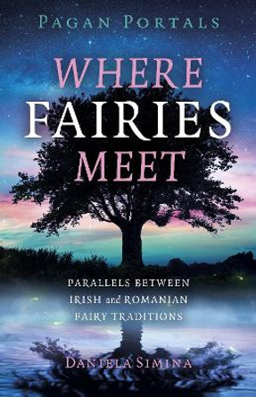 Pagan Portals - Where Fairies Meet: Parallels between Irish and Romanian Fairy Traditions by Daniela Simina