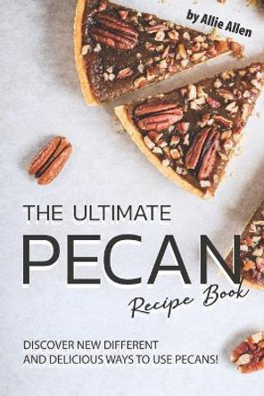 The Ultimate Pecan Recipe Book: Discover New Different and Delicious Ways to Use Pecans! by Allie Allen 9781694718211