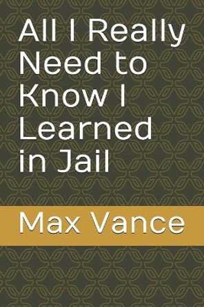 All I Really Need to Know I Learned in Jail by Max Vance 9781695610422