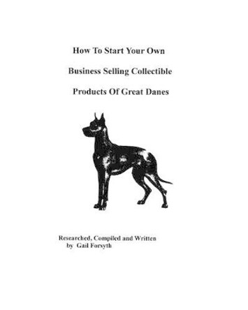 How To Start Your Own Business Selling Collectible Products Of Great Danes by Gail Forsyth 9781438219202