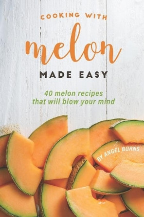 Cooking with Melon Made Easy: 40 Melon Recipes That Will Blow Your Mind by Angel Burns 9781697512502