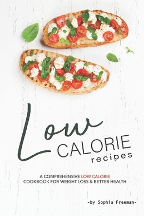 Low Calorie Recipes: A Comprehensive Low Calorie Cookbook for Weight Loss Better Health by Sophia Freeman 9781708005573