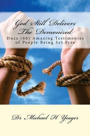 God Still Delivers The Demonized: Docs (60) Amazing Testimonies of People Being Set Free by Michael H Yeager 9781539433149