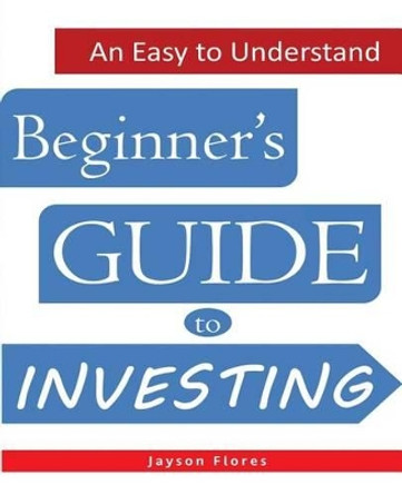 An Easy to Understand Beginner's Guide to Investing by Jayson C Flores 9781539436508