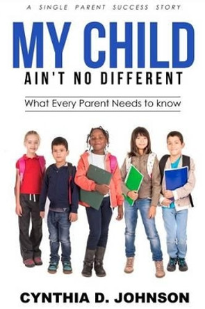 My Child Ain't No Different: A Single Parent Success Story - What Every Parent Needs to Know! by Cynthia D Johnson B a Ed 9781539456469