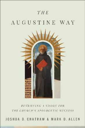 The Augustine Way – Retrieving a Vision for the Church`s Apologetic Witness by Joshua D. Chatraw
