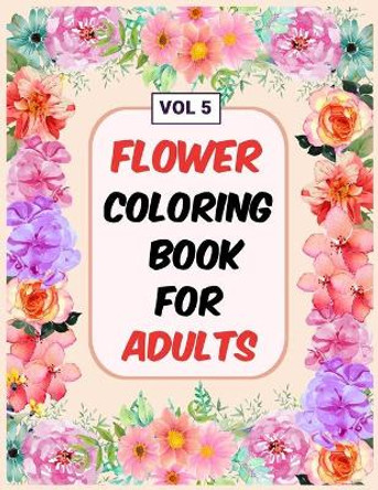 Flower Coloring Book For Adults Vol 5: An Adult Coloring Book with Flower Collection, Stress Relieving Flower Designs for Relaxation by My Sweet Books 9781670702913