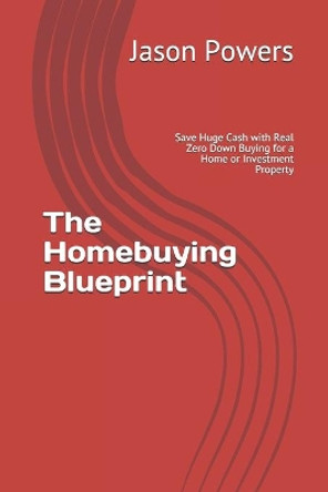The Homebuying Blueprint: Save Huge Cash with Real Zero Down Buying for a Home or Investment Property by Jason Powers 9781701727427