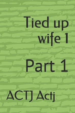 Tied up wife 1: Part 1 by Actj Actj 9781689604895