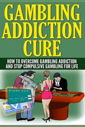 Gambling Addiction Cure: How To Overcome Gambling Addiction And Stop Compulsive Gambling For Life by Anthony Wilkenson 9781704794112