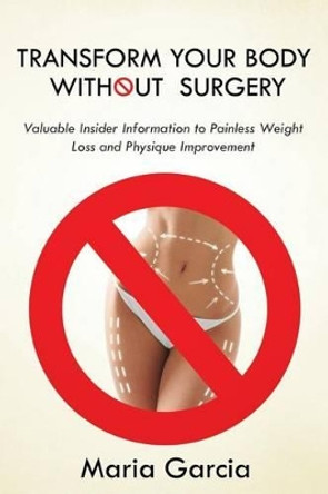 Transform Your Body without Surgery: Valuable Insider Information to Painless Weight Loss and Physique Improvement by Maria Garcia 9781681275079