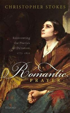 Romantic Prayer: Reinventing the Poetics of Devotion, 1773-1832 by Christopher Stokes