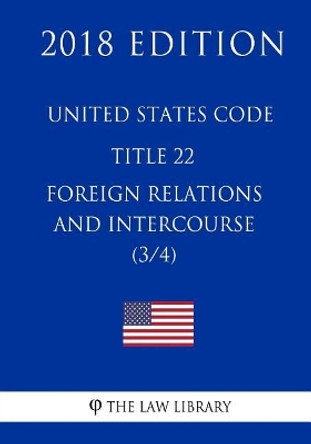 United States Code - Title 22 - Foreign Relations and Intercourse (3/4) (2018 Edition) by The Law Library 9781717592347