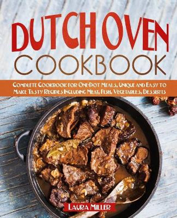 Dutch Oven Cookbook: Complete Cookbook for One-Pot Meals, Unique and Easy to Make Tasty Recipes Including Meat, Fish, Vegetables, Desserts by Laura Miller 9781708165253