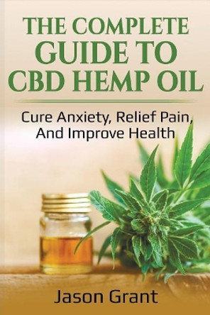 The Complete Guide to CBD Hemp Oil: Cure Anxiety, Relief Pain, and Improve Health by Jason Grant 9781718066847