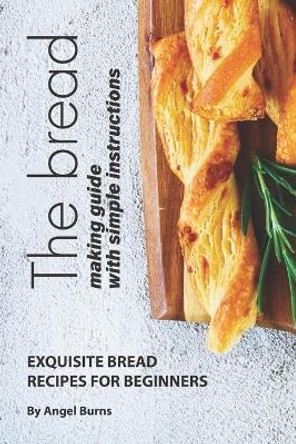 The Bread Making Guide with Simple Instructions: Exquisite Bread Recipes for Beginners by Angel Burns 9781708287931