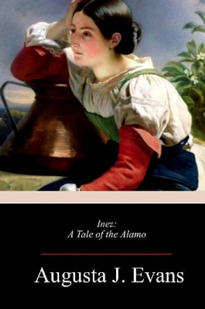 Inez: a tale of the Alamo. by Augusta Jane Evans 9781717272287