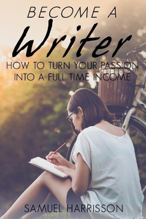 Become a Writer: How to Turn Your Passion Into a Full Time Income by Samuel Harrisson 9781718609693