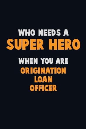 Who Need A SUPER HERO, When You Are Origination Loan Officer: 6X9 Career Pride 120 pages Writing Notebooks by Emma Loren 9781712633588