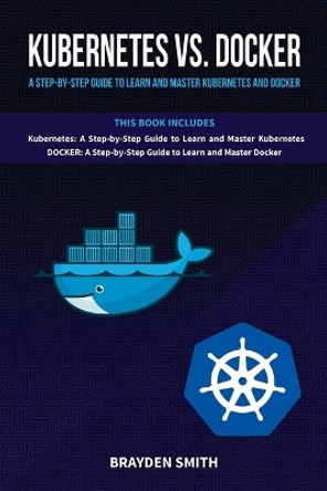 Kubernetes Vs. Docker: A Step-by-Step Guide to Learn and Master Kubernetes and Docker by Brayden Smith 9781713120490