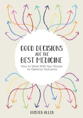 Good Decisions Are the Best Medicine: How to Work With Your Doctor to Optimize Outcomes by Kristen Allen 9781716982057