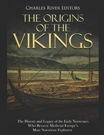 The Origins of the Vikings: The History and Legacy of the Early Norsemen Who Became Medieval Europe's Most Notorious Explorers by Charles River Editors 9781718722583