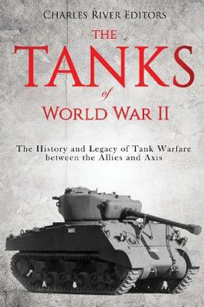The Tanks of World War II: The History and Legacy of Tank Warfare between the Allies and Axis by Charles River Editors 9781718725812