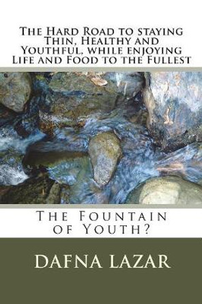 The Hard Road to Staying Thin, Healthy and Youthfu, While Enjoying Life and Food to the Fullest: The Fountain of Youth? by MS Dafna Lazar 9781717183545