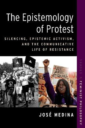 The Epistemology of Protest: Silencing, Epistemic Activism, and the Communicative Life of Resistance by José Medina