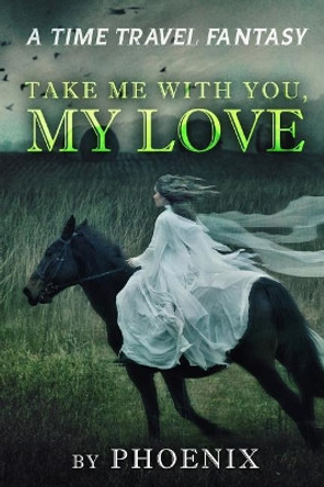 Take Me With You My Love: A Time Travel Fantasy by Phoenix 9781717546470