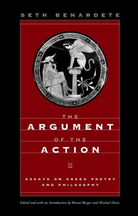 The Argument of the Action: Essays on Greek Poetry and Philosophy by Seth Benardete 9780226826431