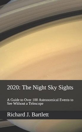 2020: The Night Sky Sights (North American Edition): A Guide to Over 100 Astronomical Events to See Without a Telescope by Richard J Bartlett 9781697491173