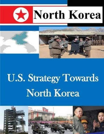 U.S. Strategy Towards North Korea by U S Army War College 9781500479084