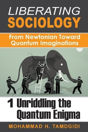 Liberating Sociology: From Newtonian Toward Quantum Imaginations: Volume 1: Unriddling the Quantum Enigma by Mohammad H Tamdgidi 9781640980112