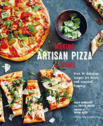 Making Artisan Pizza at Home: Over 90 Delicious Recipes for Bases and Seasonal Toppings by Philip Dennhardt