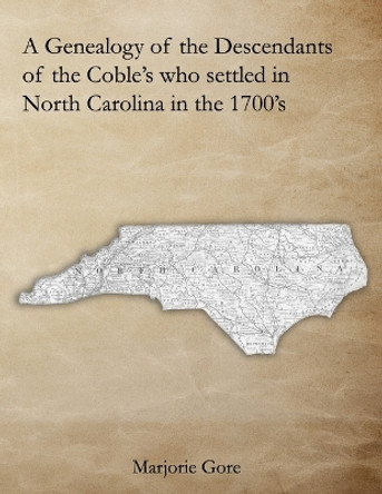 A Genealogy of the Descendants of the Coble's who settled in North Carolina in the 1700's: A Genealogy Project Three Generations in the Making by Marjorie Gore 9781718830530