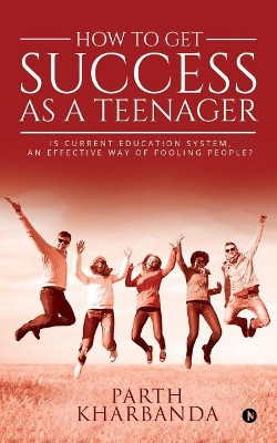How to Get Success as a Teenager: Is Current Education System, an Effective Way of Fooling People? by Parth Kharbanda 9781643248967