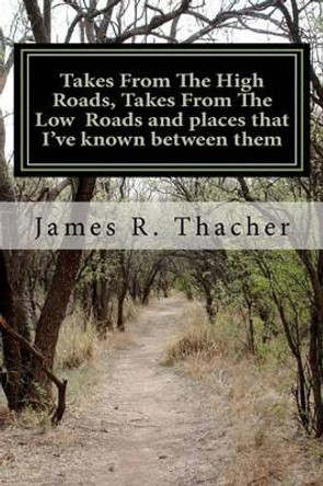 Takes From The High Roads, Takes From The Low Roads and places that I've known between them by James R Thacher 9781456422172