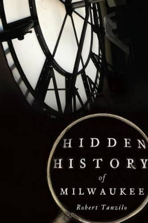 Hidden History of Milwaukee by Robert Tanzilo 9781626194519