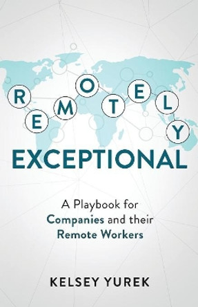 Remotely Exceptional: A Playbook for Companies and their Remote Workers by Kelsey Yurek 9781641372305