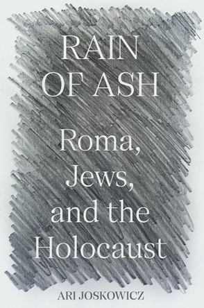 Rain of Ash: Roma, Jews, and the Holocaust by Ari Joskowicz